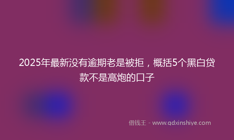 2025年最新没有逾期老是被拒，概括5个黑白贷款不是高炮的口子
