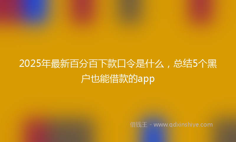 2025年最新百分百下款口令是什么，总结5个黑户也能借款的app