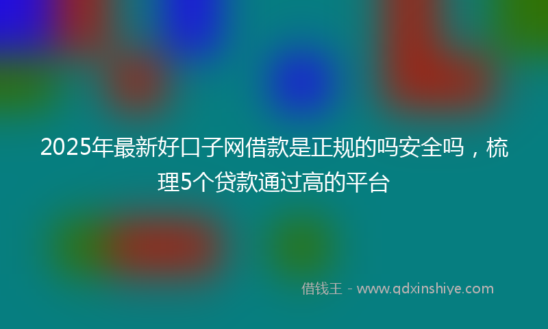 2025年最新好口子网借款是正规的吗安全吗，梳理5个贷款通过高的平台
