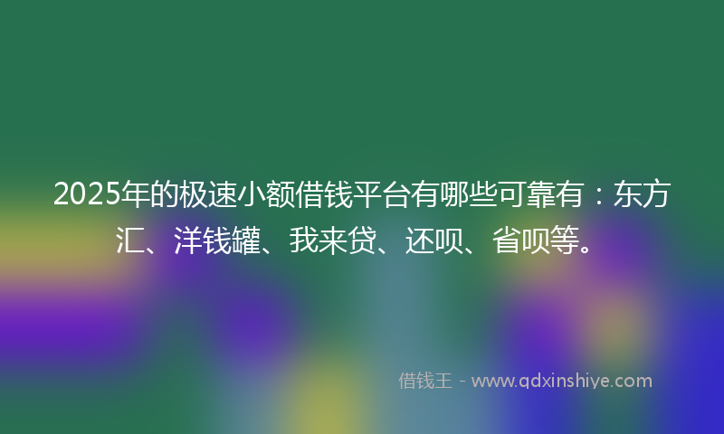 2025年的极速小额借钱平台有哪些可靠有：东方汇、洋钱罐、我来贷、还呗、省呗等。