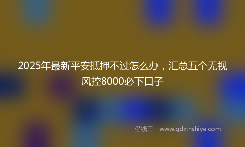 2025年最新平安抵押不过怎么办，汇总五个无视风控8000必下口子