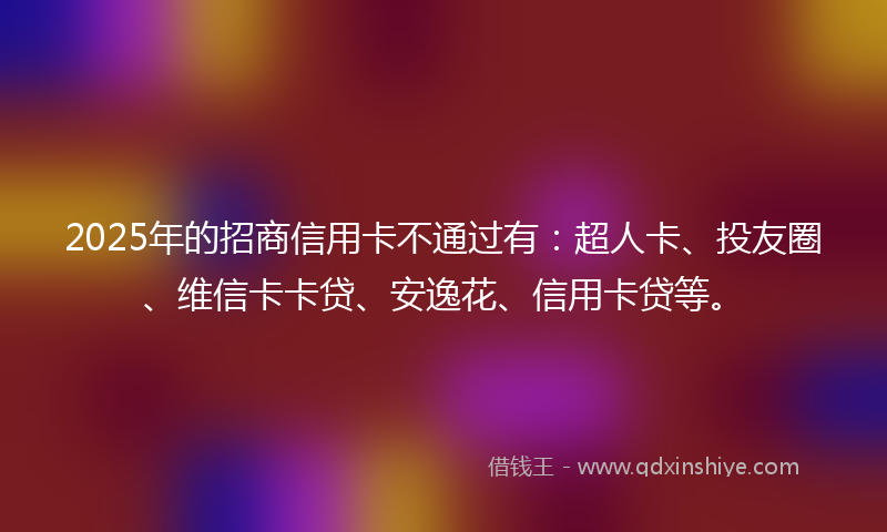 2025年的招商信用卡不通过有：超人卡、投友圈、维信卡卡贷、安逸花、信用卡贷等。