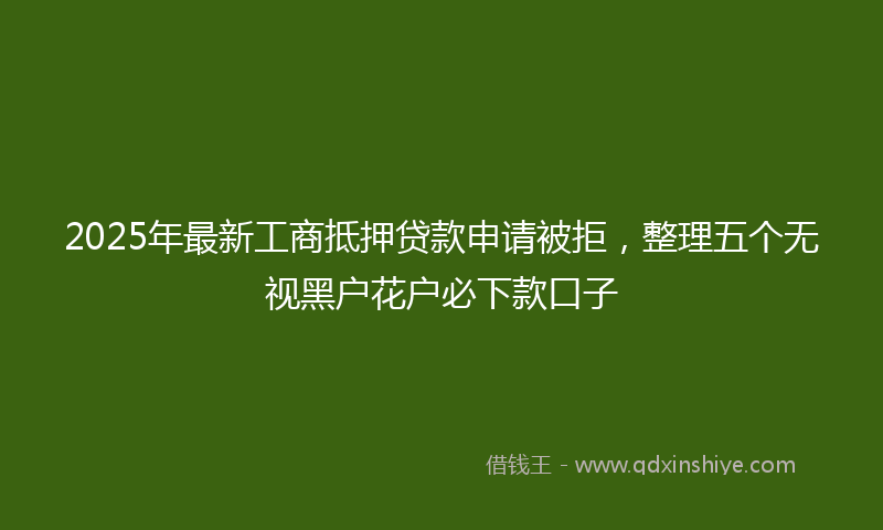 2025年最新工商抵押贷款申请被拒，整理五个无视黑户花户必下款口子