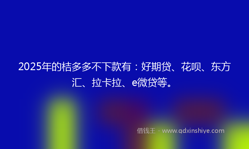 2025年的桔多多不下款有：好期贷、花呗、东方汇、拉卡拉、e微贷等。