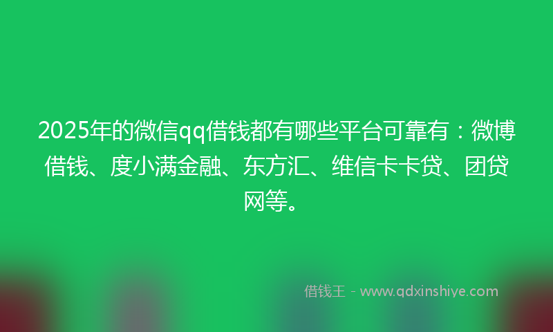 2025年的微信qq借钱都有哪些平台可靠有：微博借钱、度小满金融、东方汇、维信卡卡贷、团贷网等。