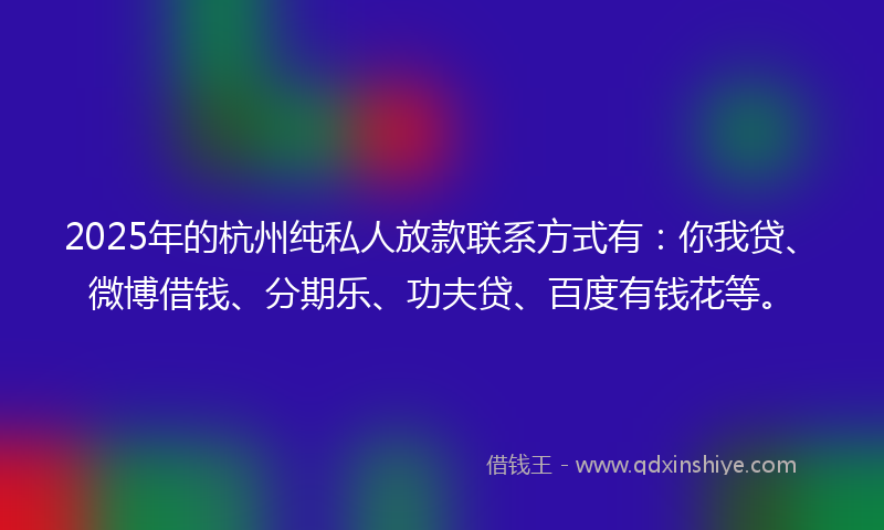 2025年的杭州纯私人放款联系方式有：你我贷、微博借钱、分期乐、功夫贷、百度有钱花等。