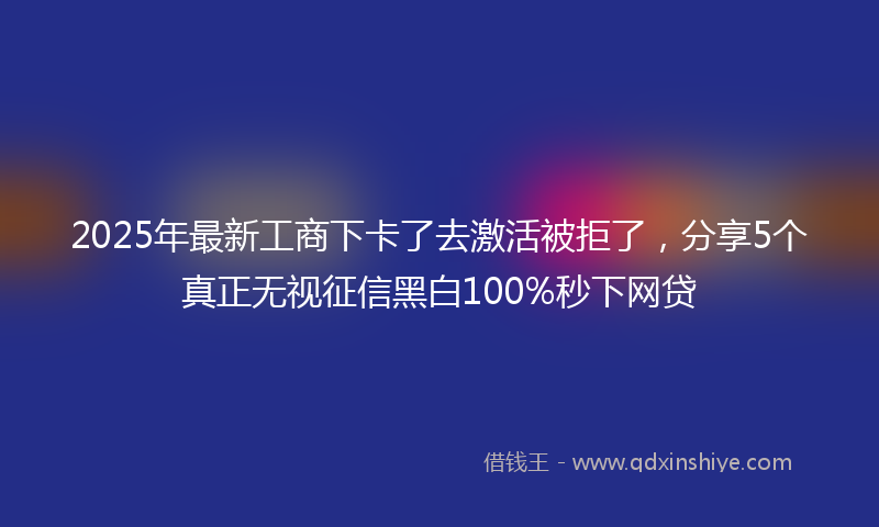 2025年最新工商下卡了去激活被拒了，分享5个真正无视征信黑白100%秒下网贷