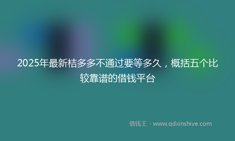 2025年最新桔多多不通过要等多久，概括五个比较靠谱的借钱平台