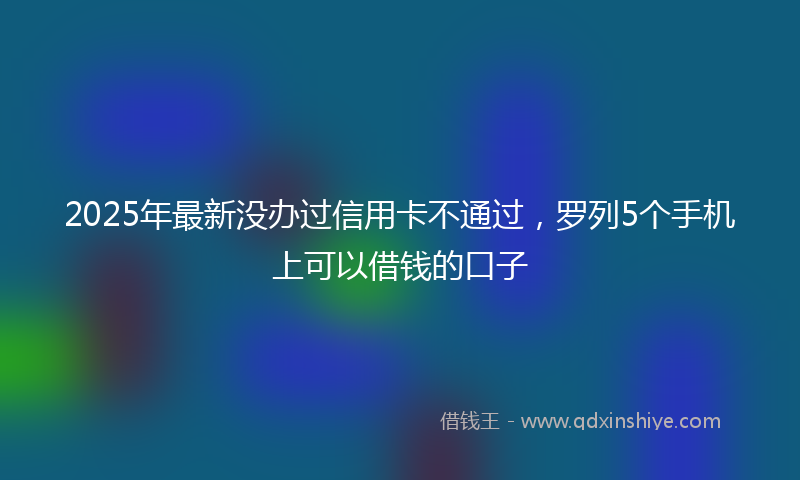 2025年最新没办过信用卡不通过，罗列5个手机上可以借钱的口子