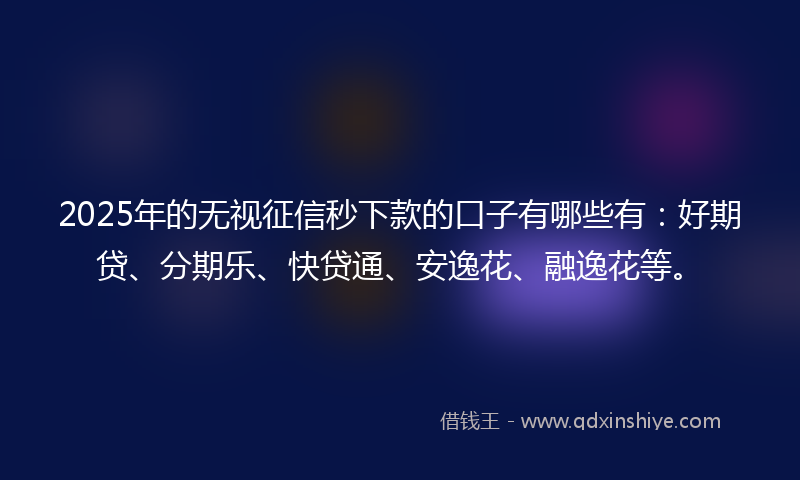 2025年的无视征信秒下款的口子有哪些有：好期贷、分期乐、快贷通、安逸花、融逸花等。