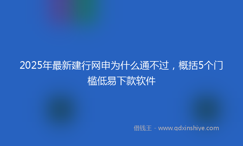 2025年最新建行网申为什么通不过，概括5个门槛低易下款软件
