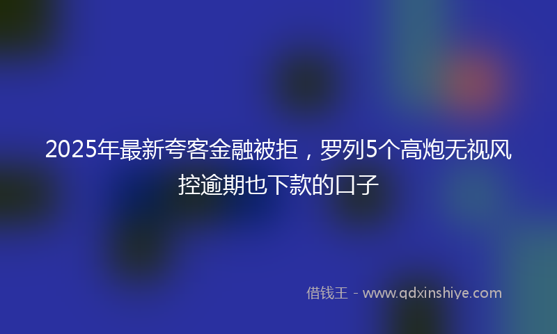 2025年最新夸客金融被拒，罗列5个高炮无视风控逾期也下款的口子