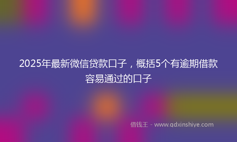 2025年最新微信贷款口子，概括5个有逾期借款容易通过的口子