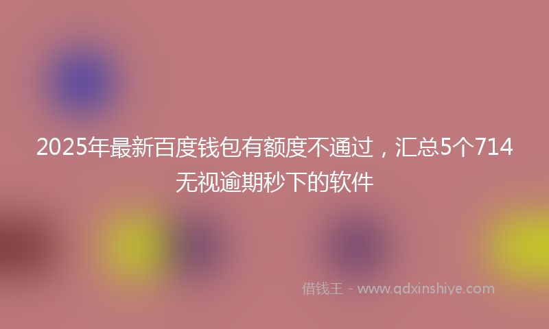 2025年最新百度钱包有额度不通过，汇总5个714无视逾期秒下的软件