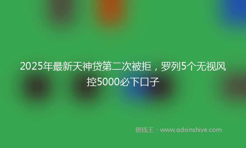 2025年最新天神贷第二次被拒，罗列5个无视风控5000必下口子