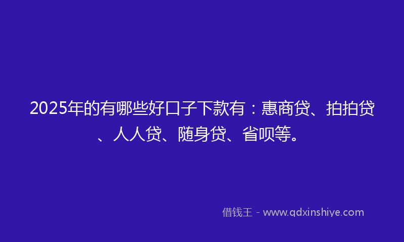 2025年的有哪些好口子下款有：惠商贷、拍拍贷、人人贷、随身贷、省呗等。