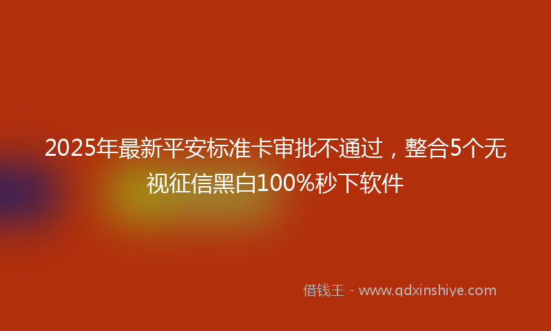 2025年最新平安标准卡审批不通过，整合5个无视征信黑白100%秒下软件