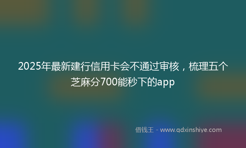 2025年最新建行信用卡会不通过审核，梳理五个芝麻分700能秒下的app