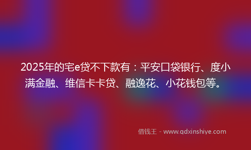 2025年的宅e贷不下款有：平安口袋银行、度小满金融、维信卡卡贷、融逸花、小花钱包等。