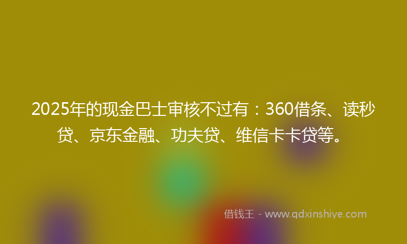 2025年的现金巴士审核不过有：360借条、读秒贷、京东金融、功夫贷、维信卡卡贷等。