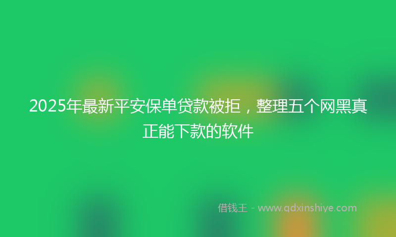 2025年最新平安保单贷款被拒，整理五个网黑真正能下款的软件