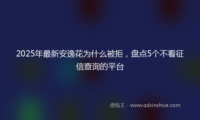 2025年最新安逸花为什么被拒，盘点5个不看征信查询的平台