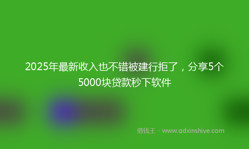 2025年最新收入也不错被建行拒了，分享5个5000块贷款秒下软件
