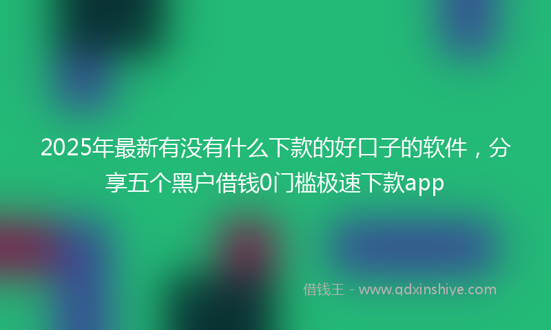 2025年最新有没有什么下款的好口子的软件，分享五个黑户借钱0门槛极速下款app