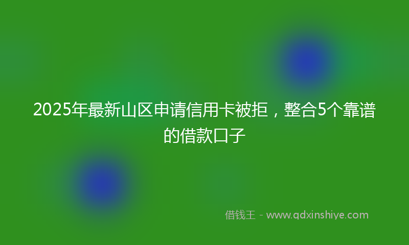 2025年最新山区申请信用卡被拒，整合5个靠谱的借款口子