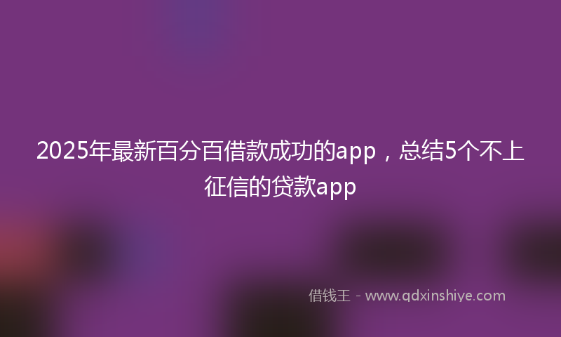 2025年最新百分百借款成功的app，总结5个不上征信的贷款app