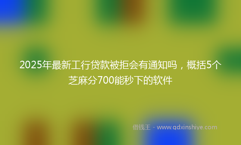 2025年最新工行贷款被拒会有通知吗，概括5个芝麻分700能秒下的软件