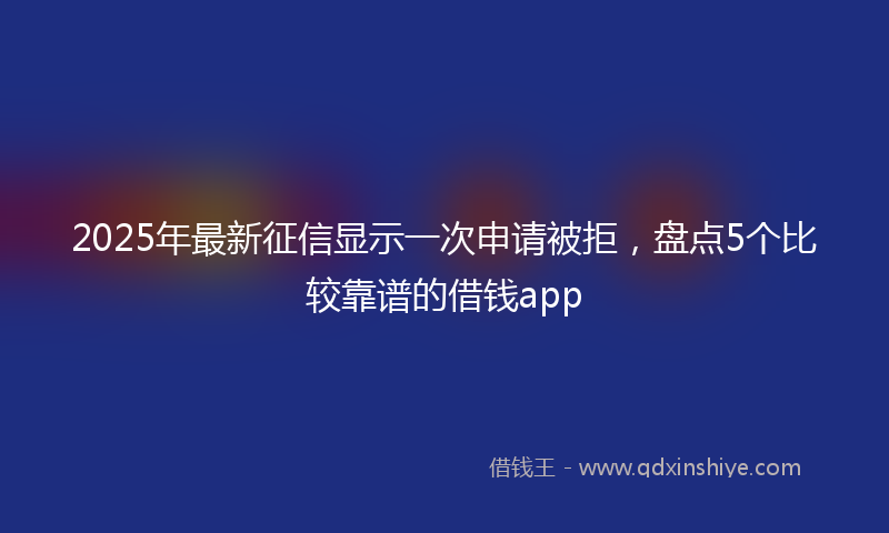 2025年最新征信显示一次申请被拒，盘点5个比较靠谱的借钱app