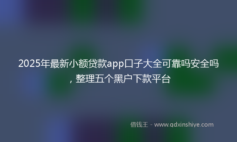 2025年最新小额贷款app口子大全可靠吗安全吗，整理五个黑户下款平台