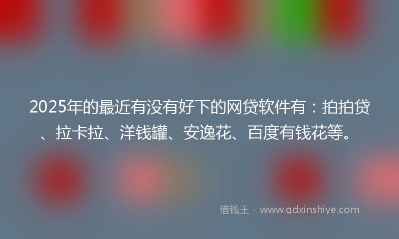 2025年的最近有没有好下的网贷软件有：拍拍贷、拉卡拉、洋钱罐、安逸花、百度有钱花等。