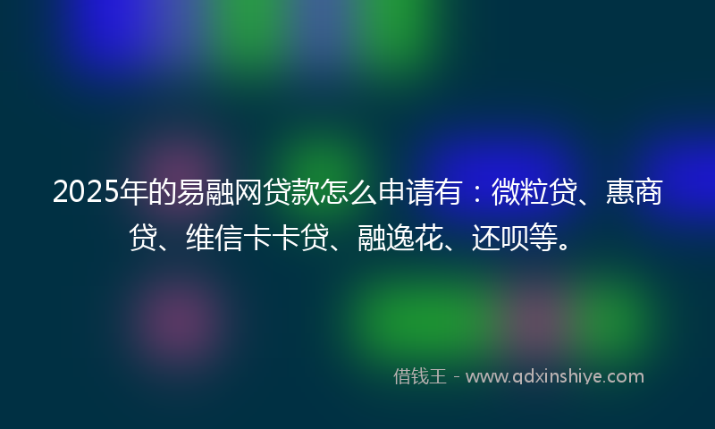 2025年的易融网贷款怎么申请有：微粒贷、惠商贷、维信卡卡贷、融逸花、还呗等。