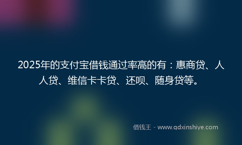 2025年的支付宝借钱通过率高的有：惠商贷、人人贷、维信卡卡贷、还呗、随身贷等。