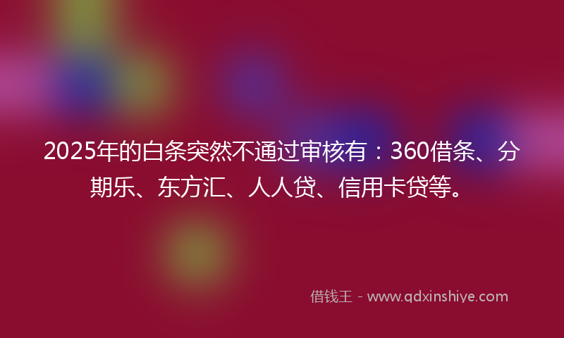 2025年的白条突然不通过审核有：360借条、分期乐、东方汇、人人贷、信用卡贷等。