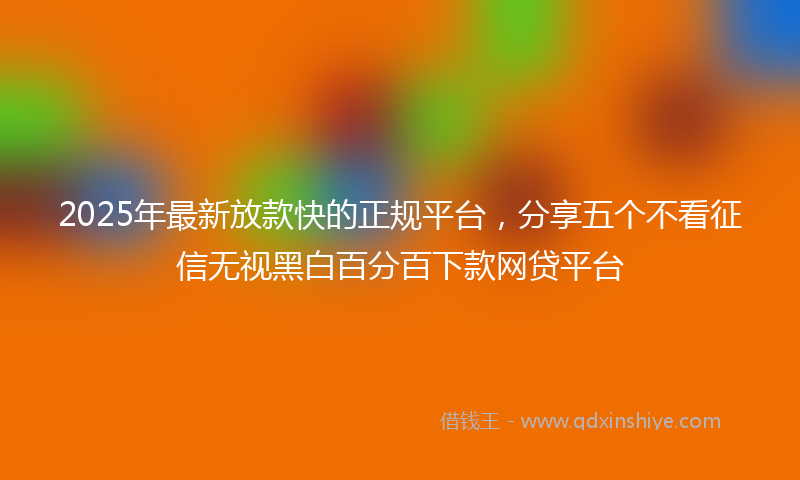 2025年最新放款快的正规平台，分享五个不看征信无视黑白百分百下款网贷平台