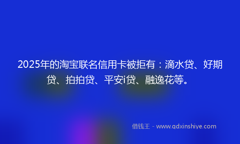 2025年的淘宝联名信用卡被拒有：滴水贷、好期贷、拍拍贷、平安i贷、融逸花等。