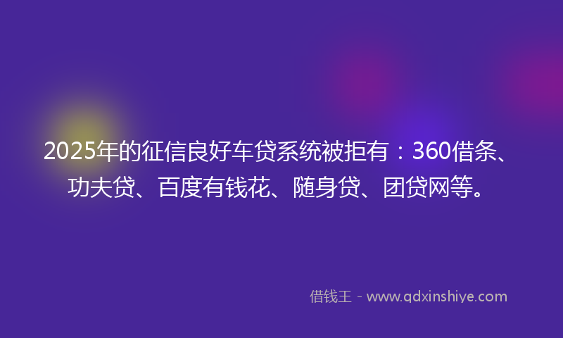 2025年的征信良好车贷系统被拒有：360借条、功夫贷、百度有钱花、随身贷、团贷网等。