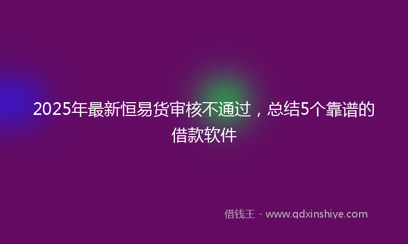 2025年最新恒易货审核不通过，总结5个靠谱的借款软件