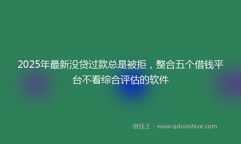 2025年最新没贷过款总是被拒，整合五个借钱平台不看综合评估的软件