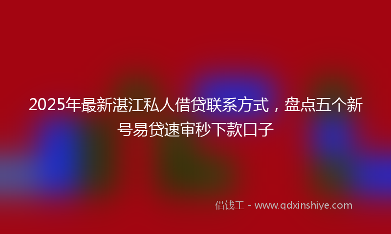 2025年最新湛江私人借贷联系方式，盘点五个新号易贷速审秒下款口子