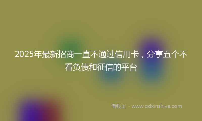 2025年最新招商一直不通过信用卡，分享五个不看负债和征信的平台