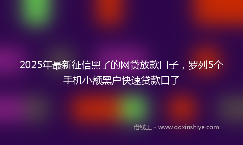 2025年最新征信黑了的网贷放款口子，罗列5个手机小额黑户快速贷款口子