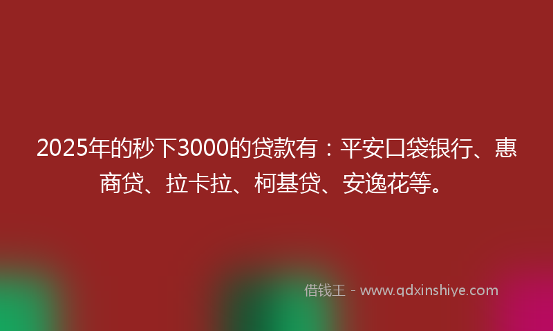 2025年的秒下3000的贷款有：平安口袋银行、惠商贷、拉卡拉、柯基贷、安逸花等。