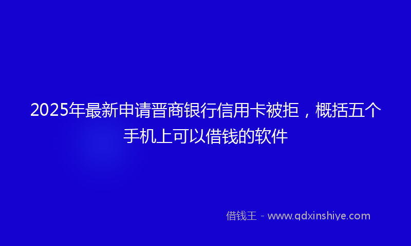 2025年最新申请晋商银行信用卡被拒，概括五个手机上可以借钱的软件