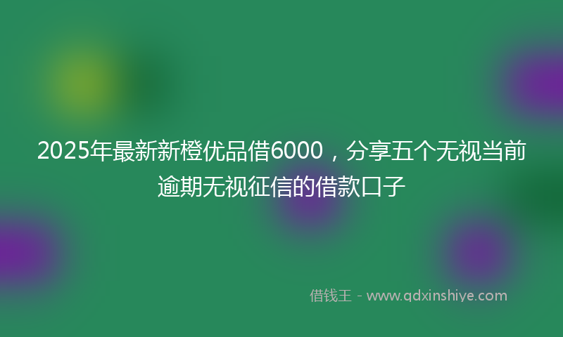 2025年最新新橙优品借6000，分享五个无视当前逾期无视征信的借款口子