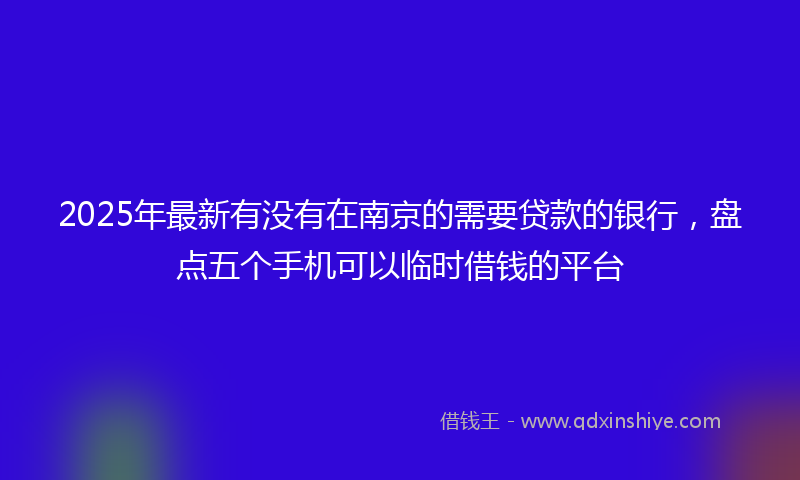 2025年最新有没有在南京的需要贷款的银行，盘点五个手机可以临时借钱的平台