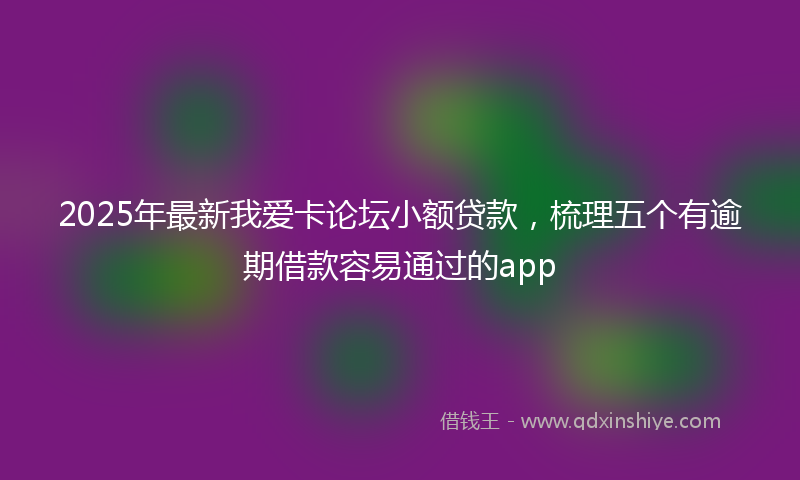 2025年最新我爱卡论坛小额贷款，梳理五个有逾期借款容易通过的app